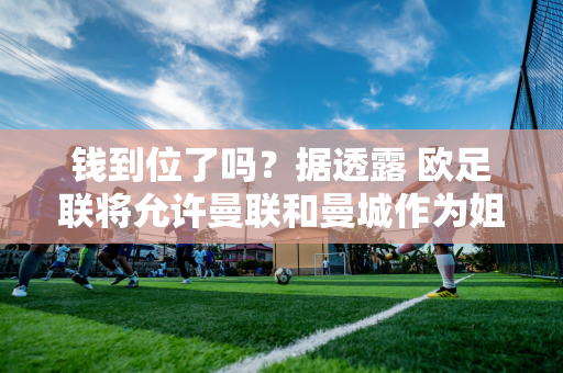 钱到位了吗？据透露 欧足联将允许曼联和曼城作为姐妹俱乐部参加同一级别的欧洲赛事