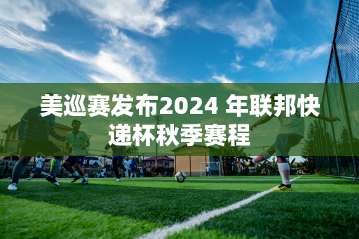 美巡赛发布2024 年联邦快递杯秋季赛程