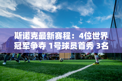 斯诺克最新赛程：4位世界冠军争夺 1号球员首秀 3名中国选手惨遭淘汰？