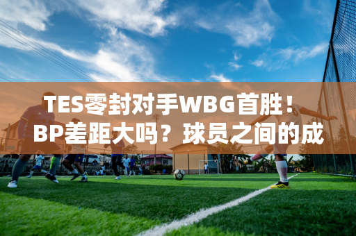 TES零封对手WBG首胜！ BP差距大吗？球员之间的成绩差距更大