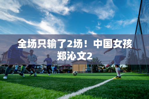 全场只输了2场！中国女孩郑沁文2