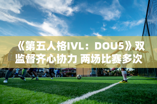 《第五人格IVL：DOU5》双监督齐心协力 两场比赛多次接球击败WBG！