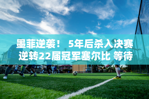 墨菲逆袭！ 5年后杀入决赛 逆转22届冠军塞尔比 等待与奥沙利文的对决