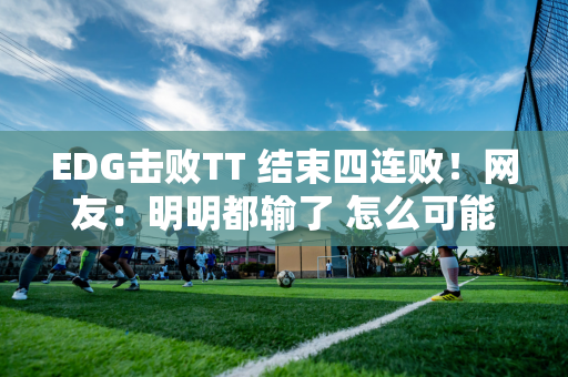 EDG击败TT 结束四连败！网友：明明都输了 怎么可能赢？