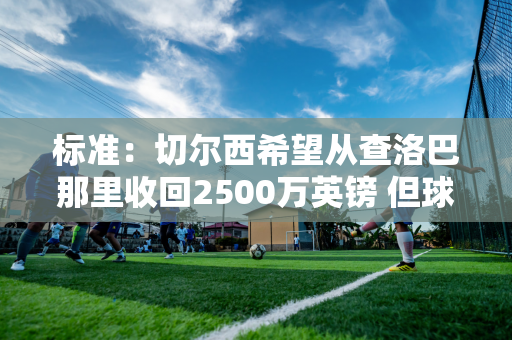 标准：切尔西希望从查洛巴那里收回2500万英镑 但球员更愿意留在球队