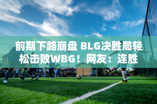 前期下路崩盘 BLG决胜局轻松击败WBG！网友：连胜继续 让一追二