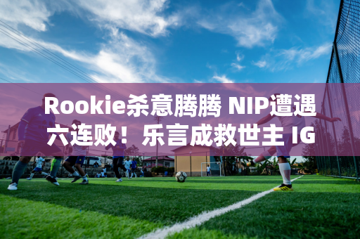 Rookie杀意腾腾 NIP遭遇六连败！乐言成救世主 IG二代中场回归