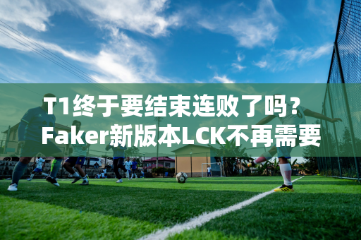 T1终于要结束连败了吗？ Faker新版本LCK不再需要打AD