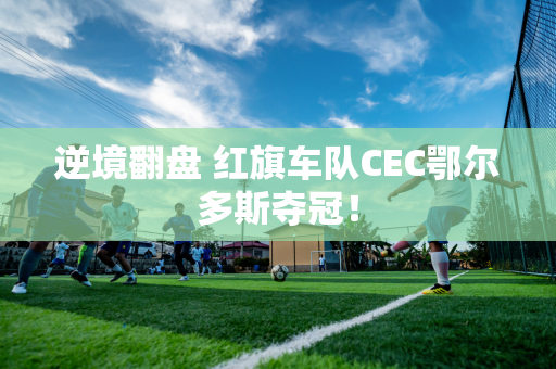 逆境翻盘 红旗车队CEC鄂尔多斯夺冠！