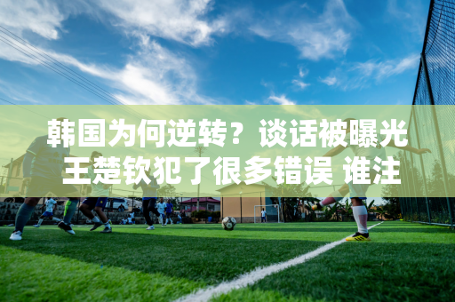 韩国为何逆转？谈话被曝光 王楚钦犯了很多错误 谁注意孙颖莎的反应？