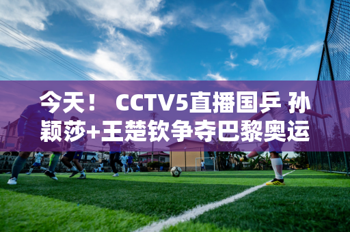 今天！ CCTV5直播国乒 孙颖莎+王楚钦争夺巴黎奥运会金牌 陈梦上场